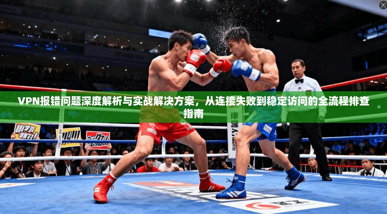 VPN报错问题深度解析与实战解决方案，从连接失败到稳定访问的全流程排查指南