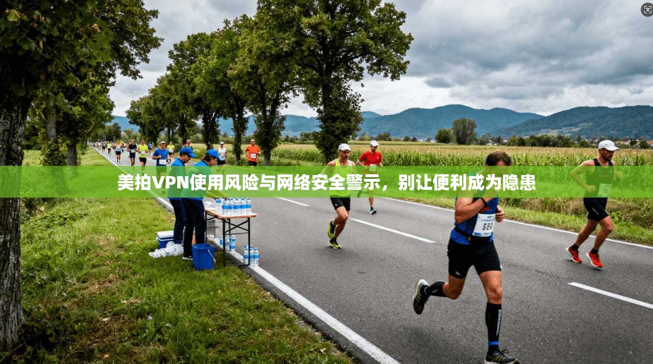 美拍VPN使用风险与网络安全警示，别让便利成为隐患
