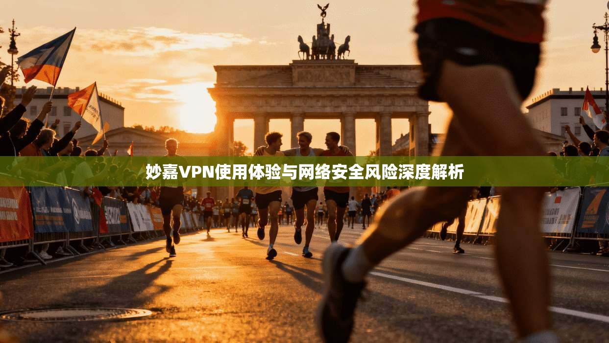 妙嘉VPN使用体验与网络安全风险深度解析
