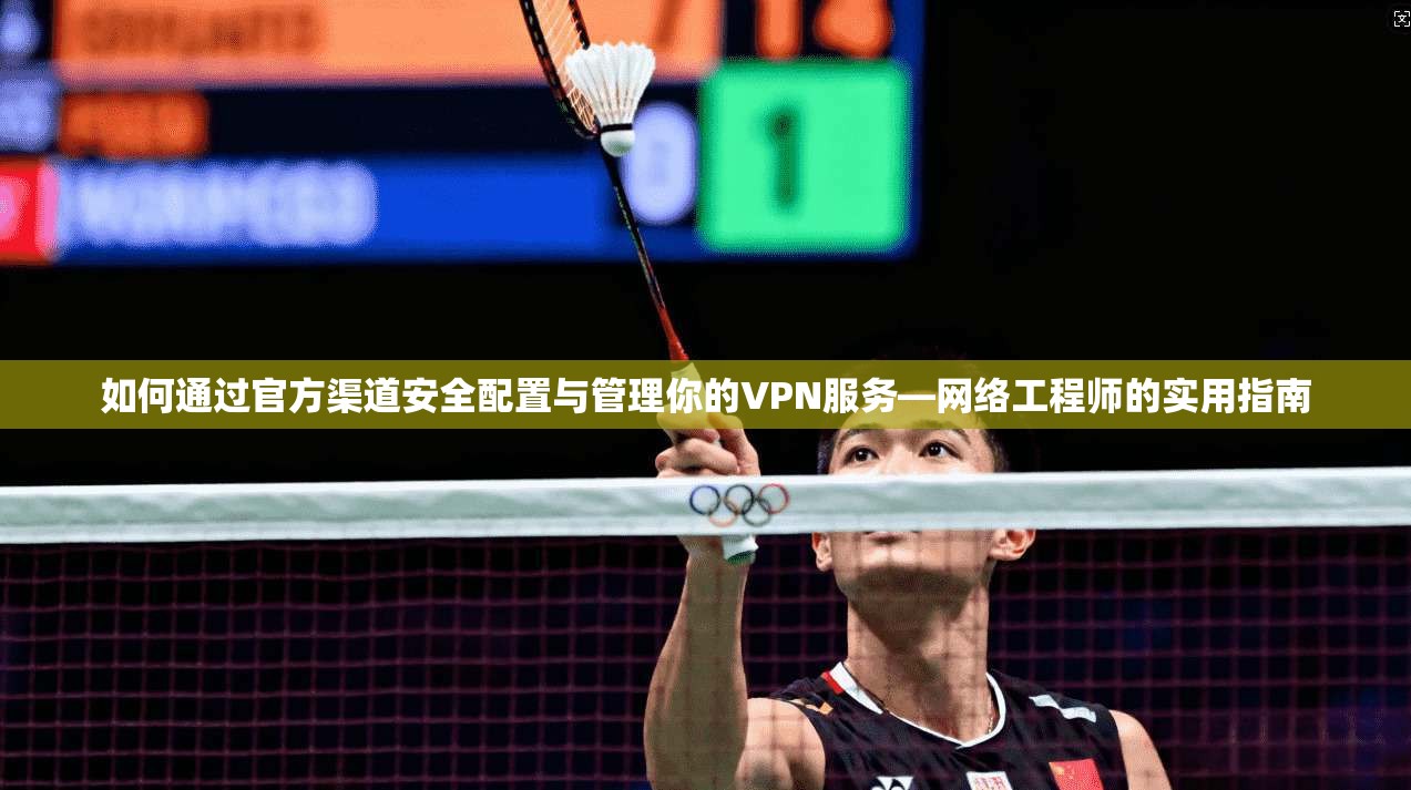 如何通过官方渠道安全配置与管理你的VPN服务—网络工程师的实用指南