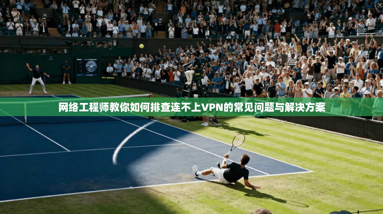 网络工程师教你如何排查连不上VPN的常见问题与解决方案