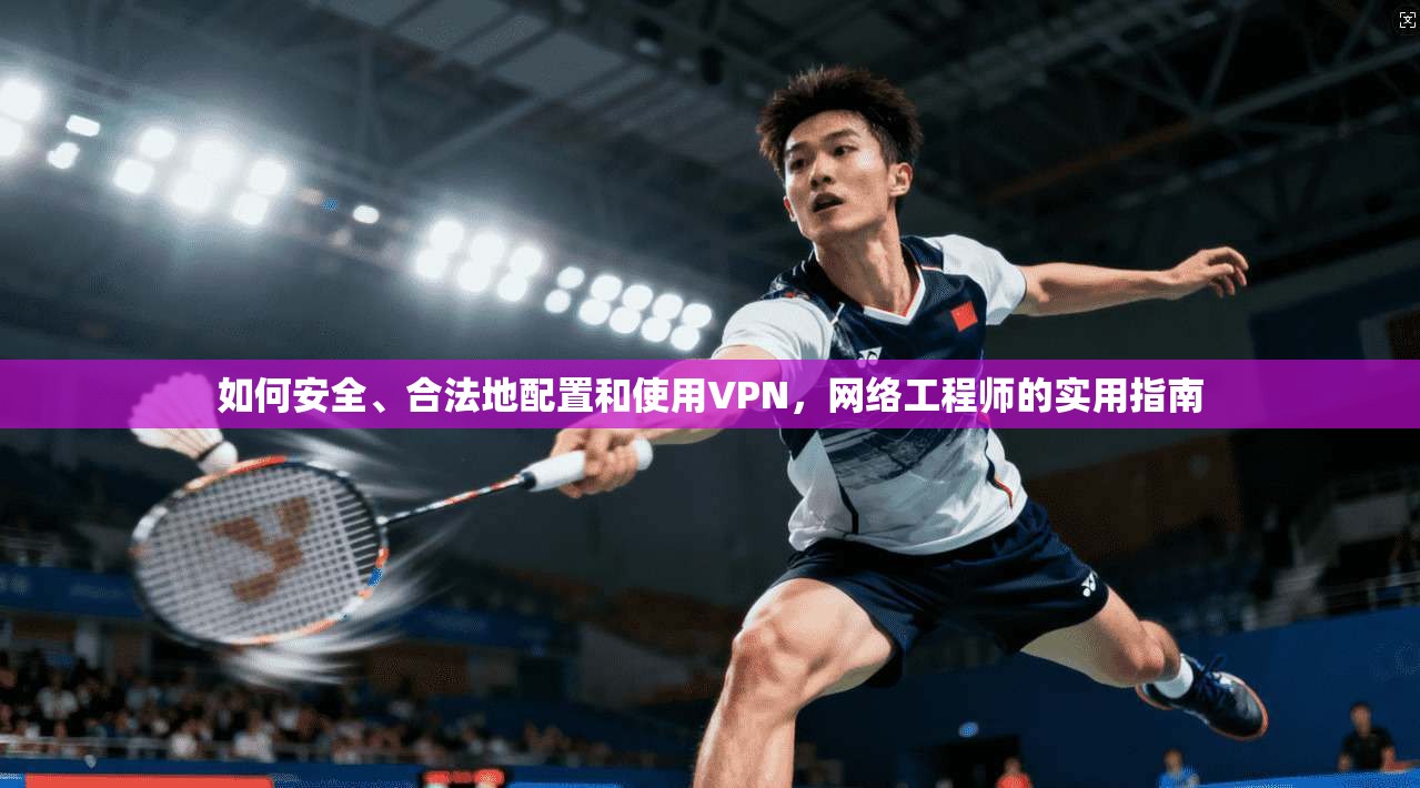 如何安全、合法地配置和使用VPN，网络工程师的实用指南