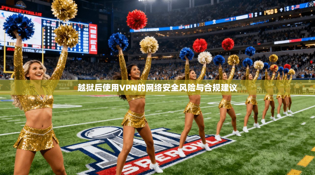 越狱后使用VPN的网络安全风险与合规建议