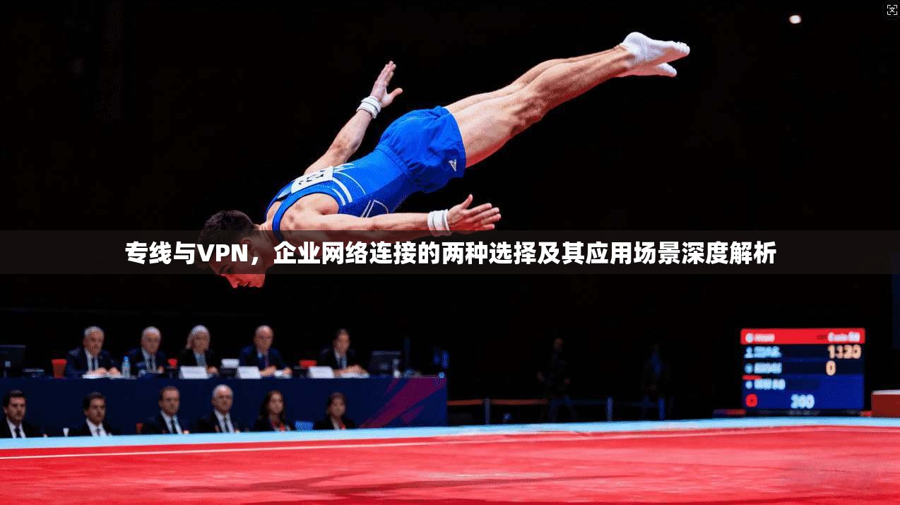 专线与VPN，企业网络连接的两种选择及其应用场景深度解析