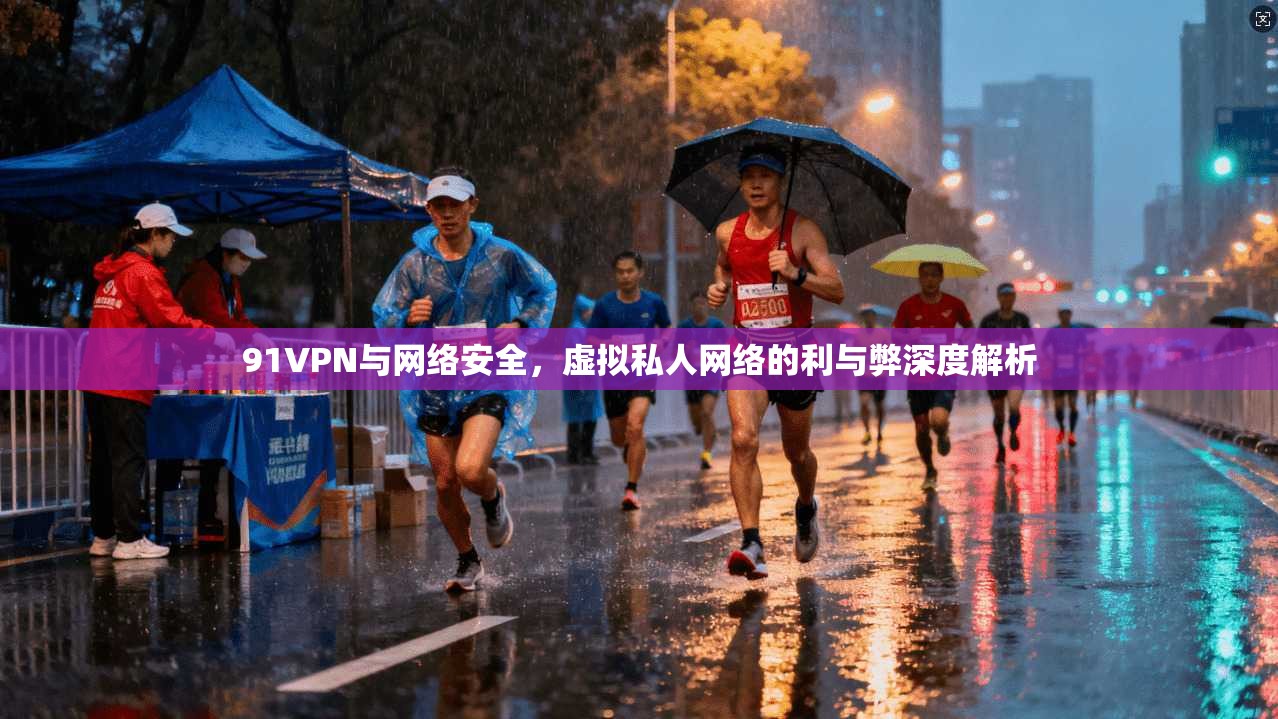 91VPN与网络安全，虚拟私人网络的利与弊深度解析