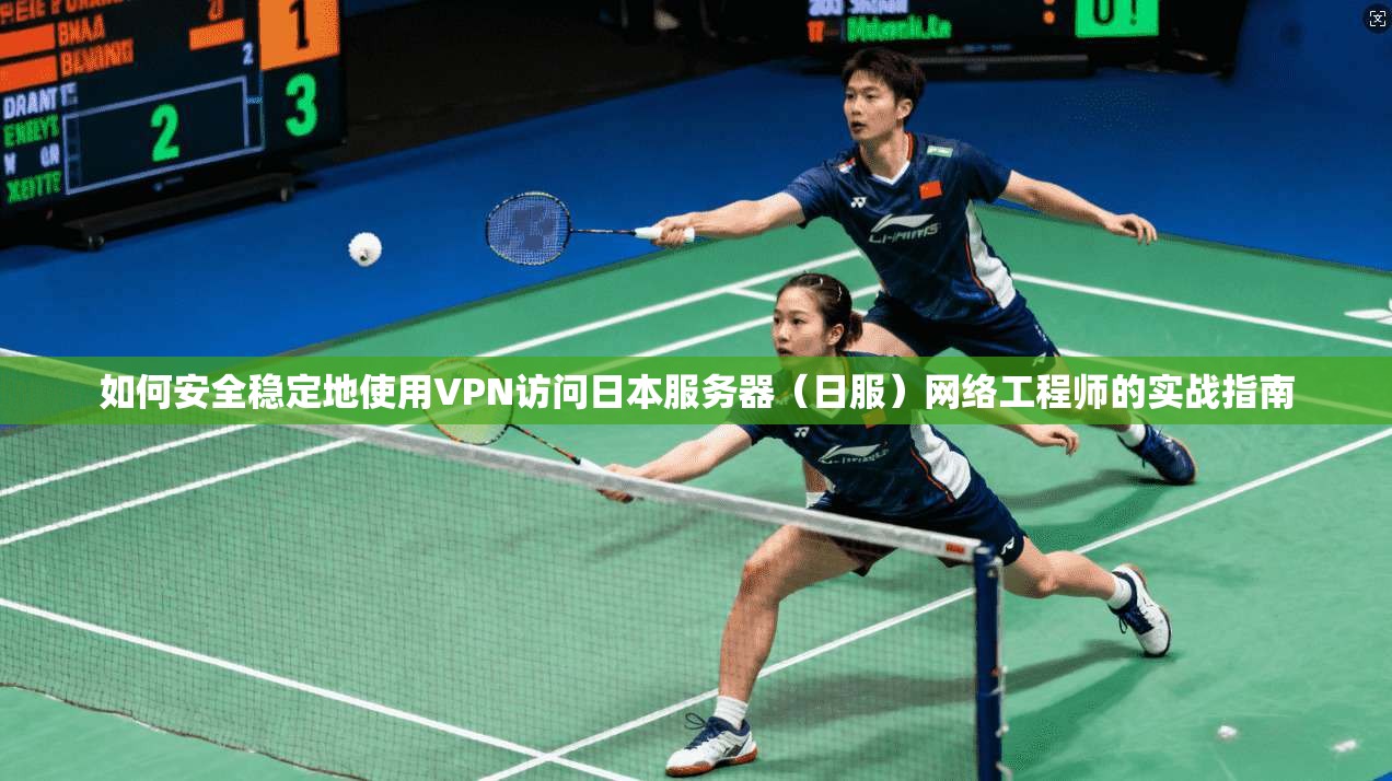 如何安全稳定地使用VPN访问日本服务器（日服）网络工程师的实战指南