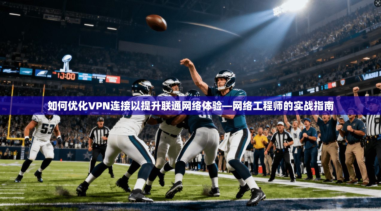 如何优化VPN连接以提升联通网络体验—网络工程师的实战指南