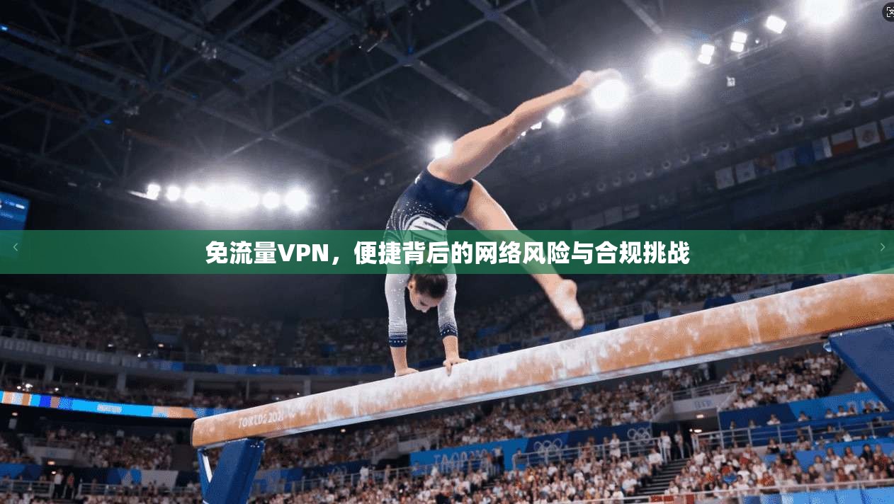 免流量VPN，便捷背后的网络风险与合规挑战