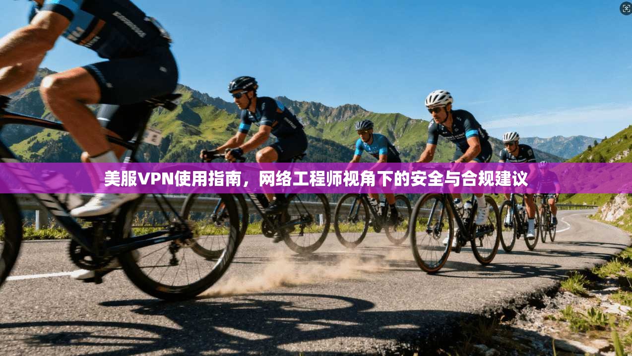 美服VPN使用指南，网络工程师视角下的安全与合规建议