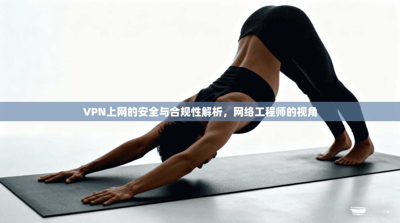 VPN上网的安全与合规性解析，网络工程师的视角