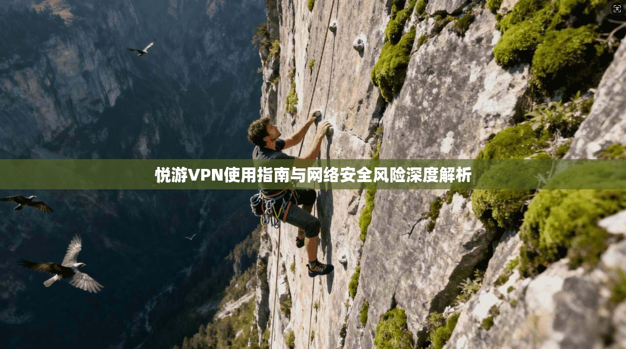 悦游VPN使用指南与网络安全风险深度解析
