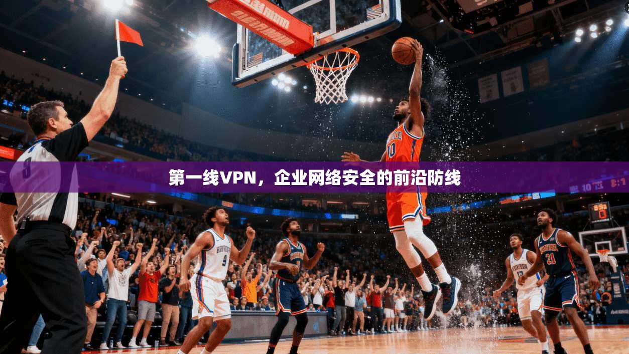 第一线VPN，企业网络安全的前沿防线