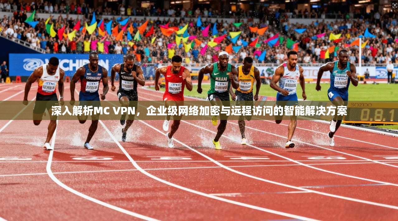 深入解析MC VPN，企业级网络加密与远程访问的智能解决方案