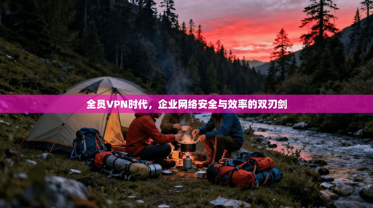 全员VPN时代，企业网络安全与效率的双刃剑