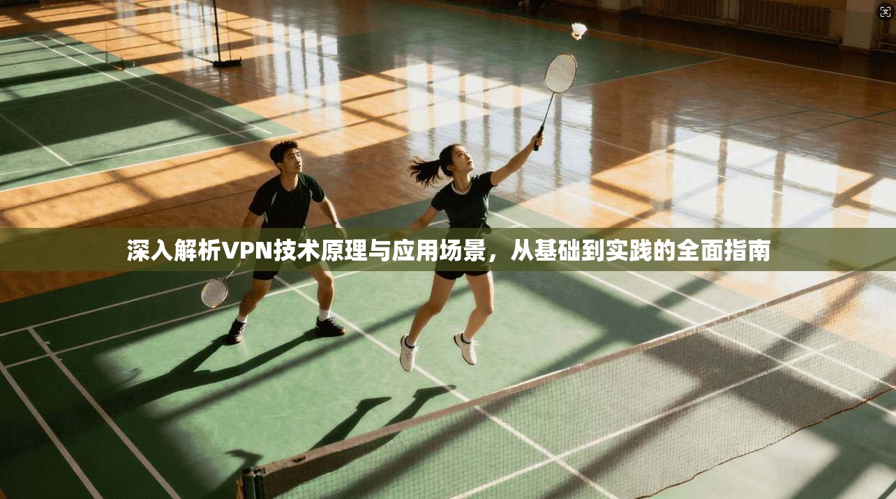 深入解析VPN技术原理与应用场景，从基础到实践的全面指南