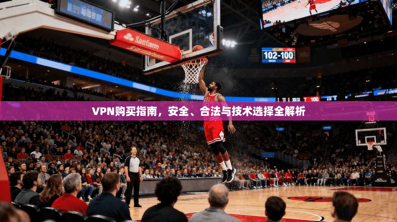 VPN购买指南，安全、合法与技术选择全解析