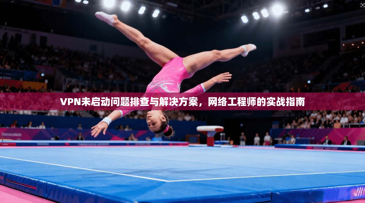 VPN未启动问题排查与解决方案，网络工程师的实战指南