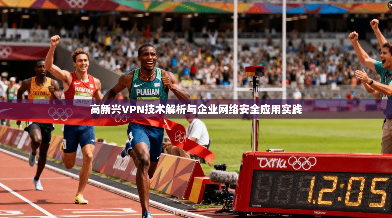 高新兴VPN技术解析与企业网络安全应用实践