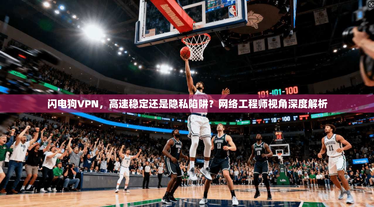 闪电狗VPN，高速稳定还是隐私陷阱？网络工程师视角深度解析
