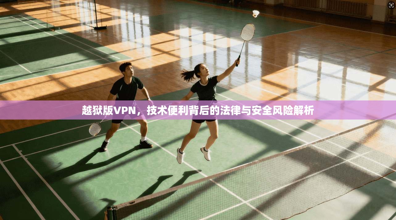 越狱版VPN，技术便利背后的法律与安全风险解析