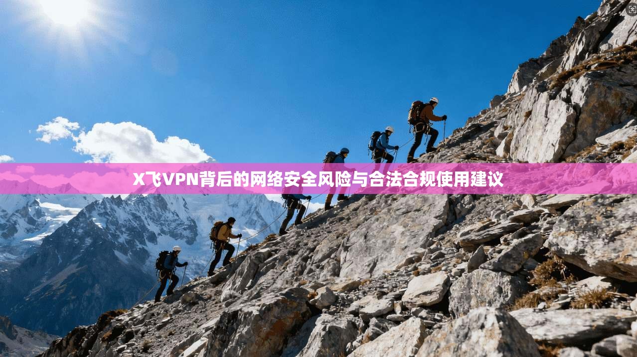 X飞VPN背后的网络安全风险与合法合规使用建议