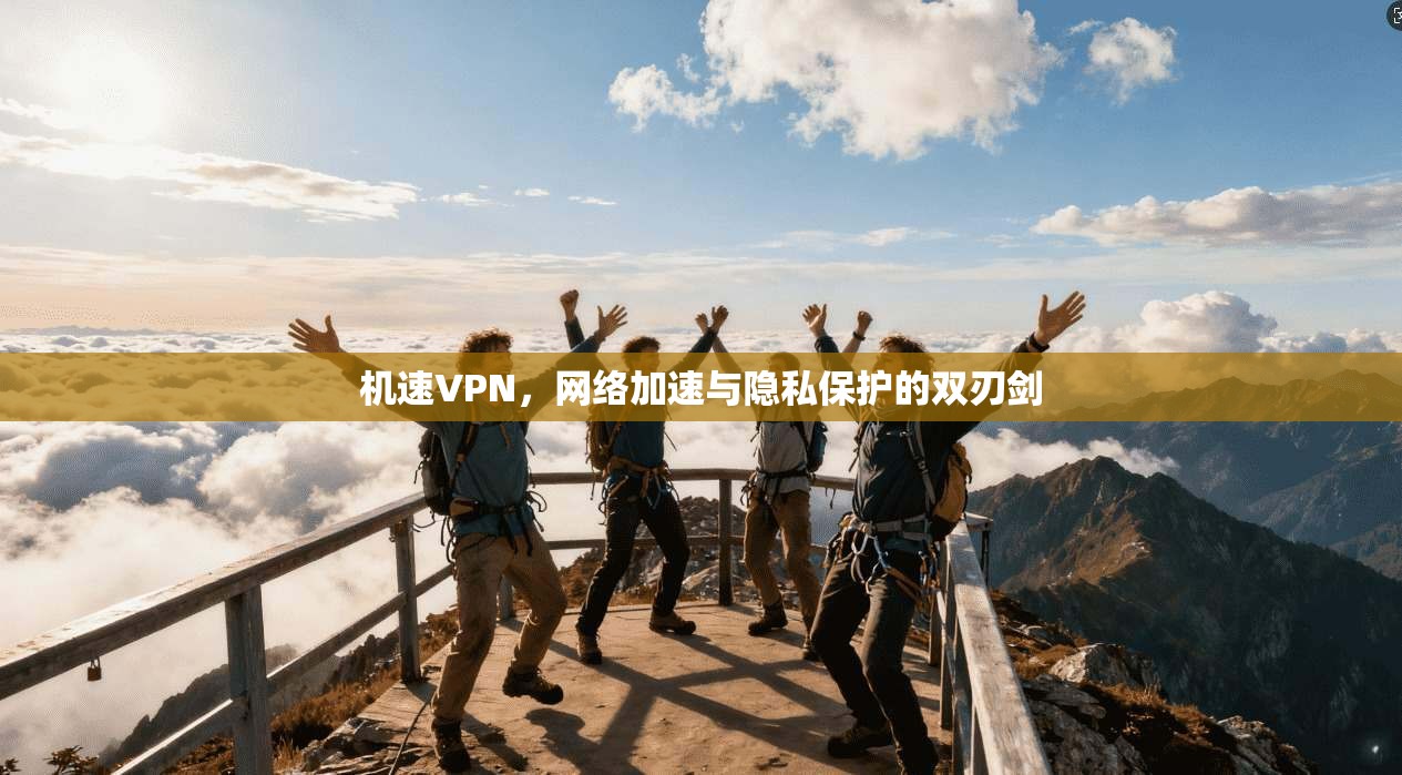 机速VPN，网络加速与隐私保护的双刃剑