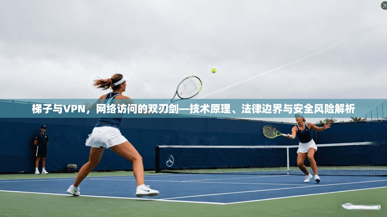 梯子与VPN，网络访问的双刃剑—技术原理、法律边界与安全风险解析