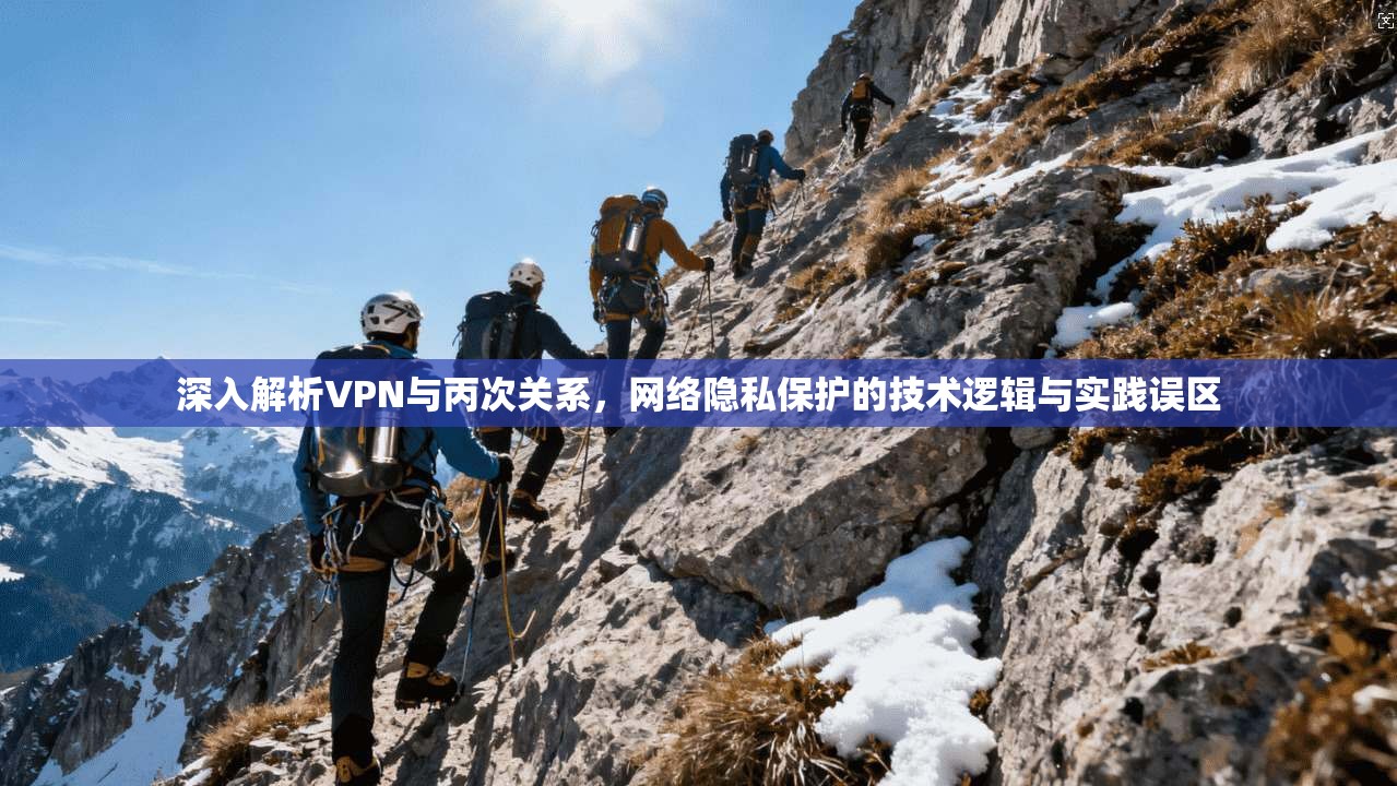 深入解析VPN与丙次关系，网络隐私保护的技术逻辑与实践误区