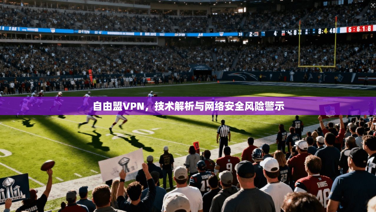 自由盟VPN，技术解析与网络安全风险警示
