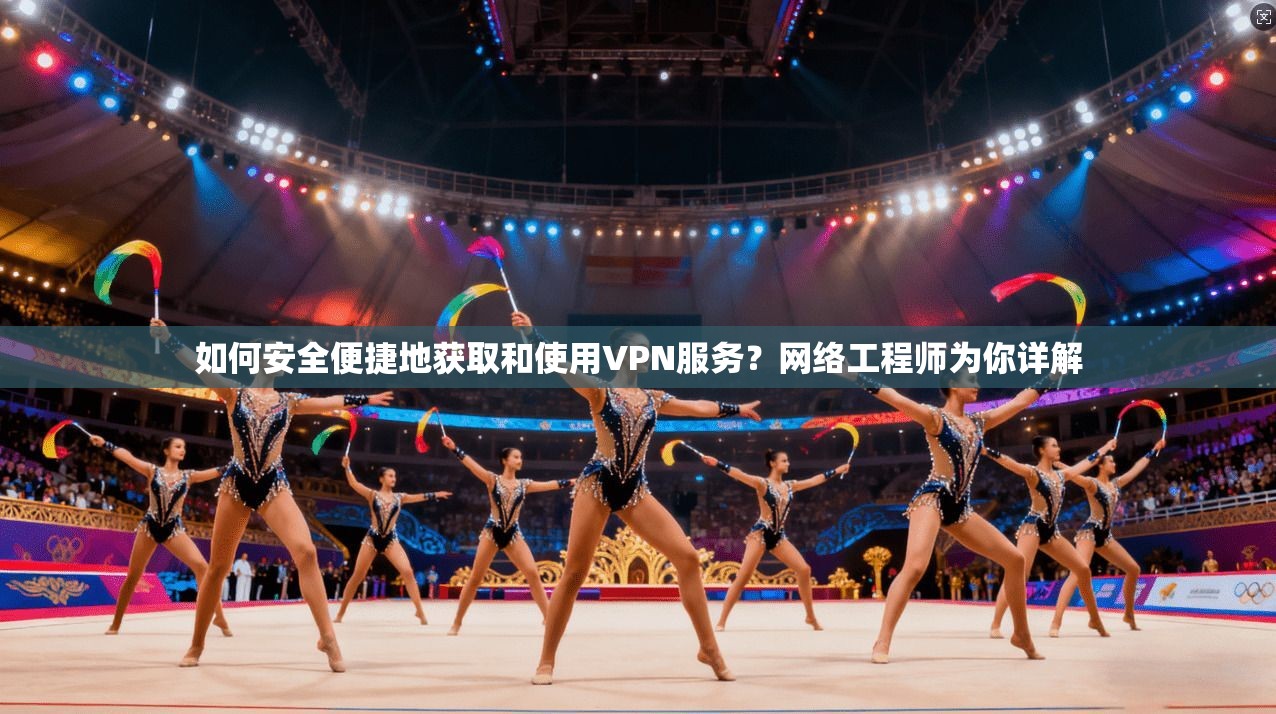 如何安全便捷地获取和使用VPN服务？网络工程师为你详解