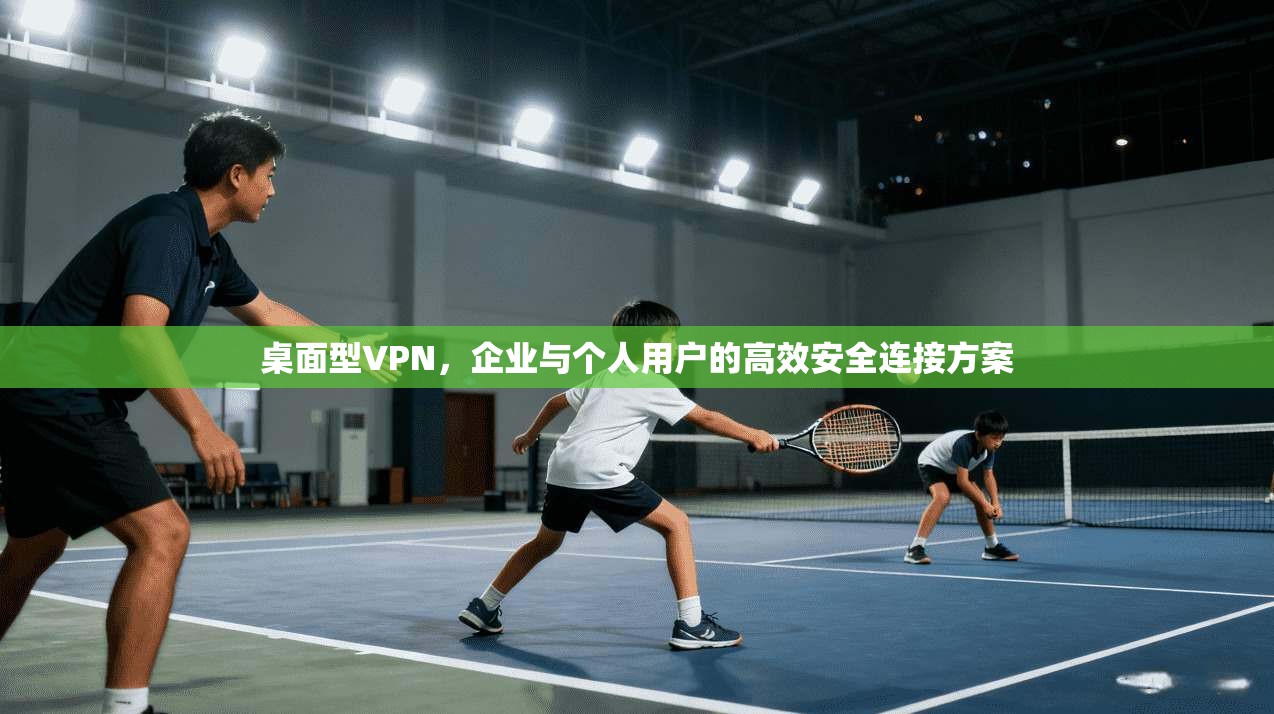 桌面型VPN，企业与个人用户的高效安全连接方案