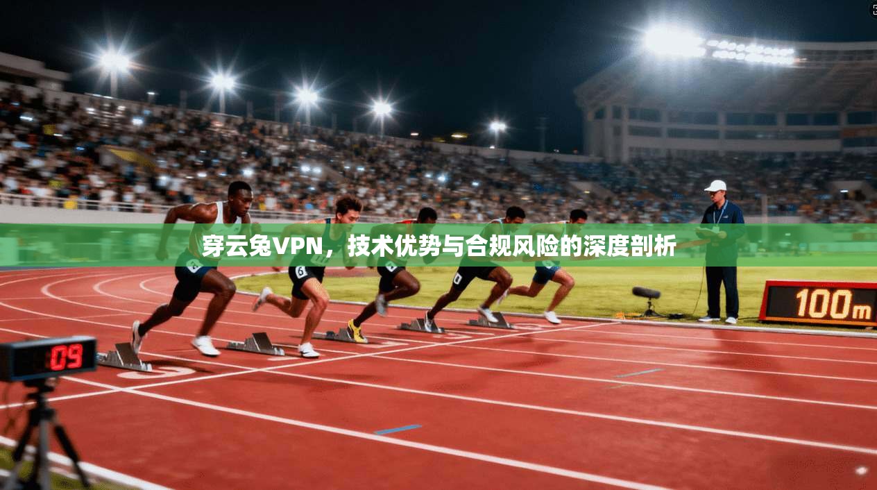 穿云兔VPN，技术优势与合规风险的深度剖析