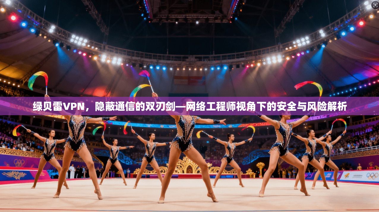 绿贝雷VPN,隐蔽通信的双刃剑—网络工程师视角下的安全与风险解析