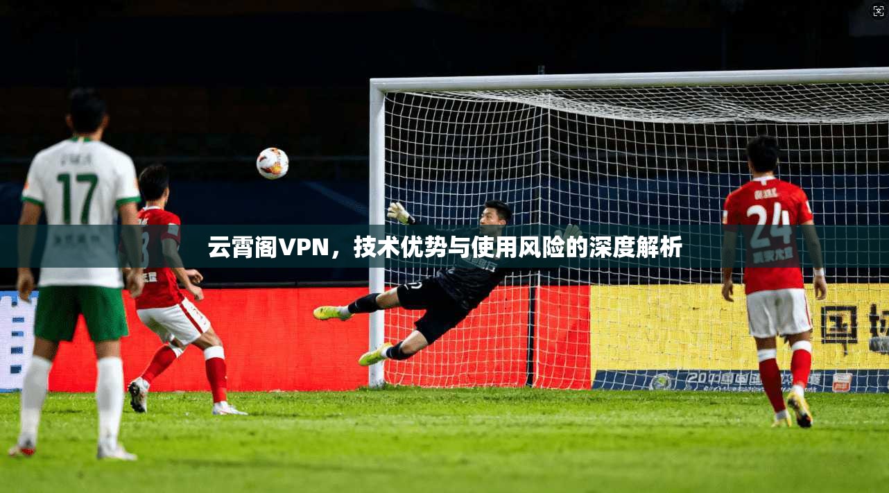 云霄阁VPN,技术优势与使用风险的深度解析