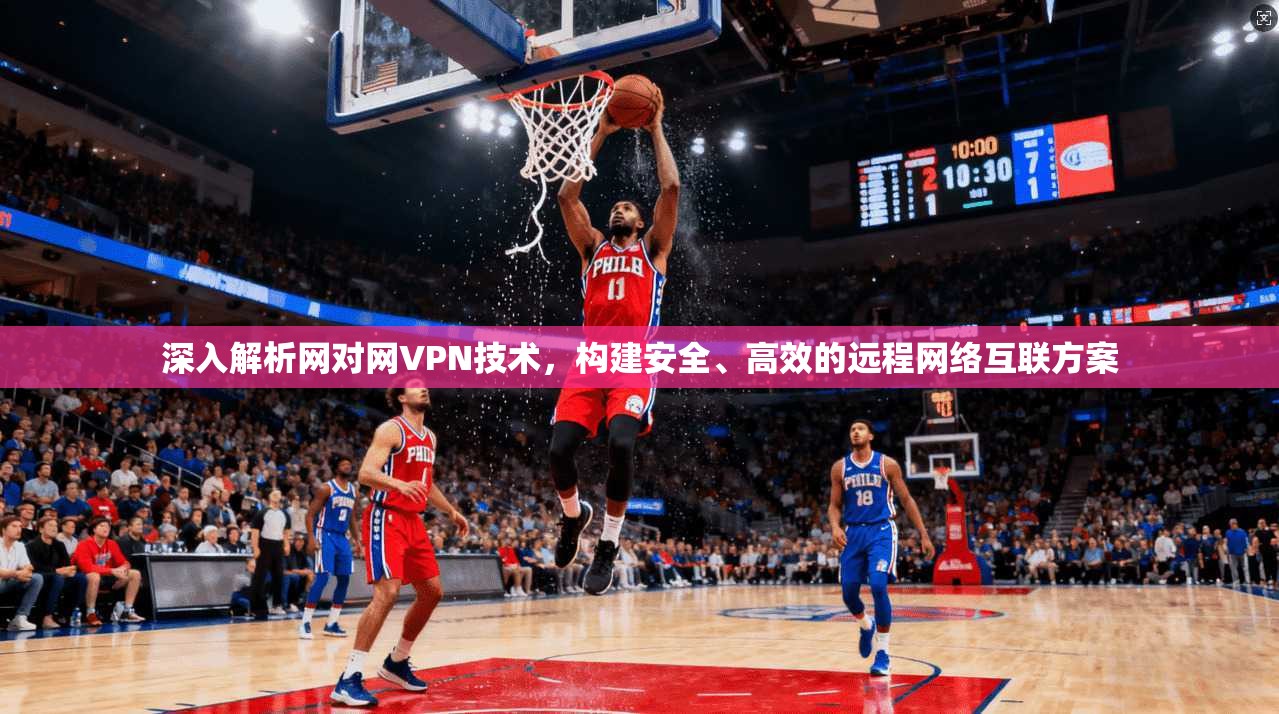 深入解析网对网VPN技术，构建安全、高效的远程网络互联方案