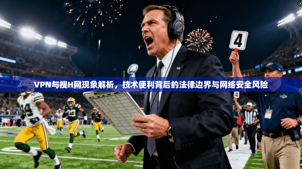 VPN与搜H网现象解析，技术便利背后的法律边界与网络安全风险