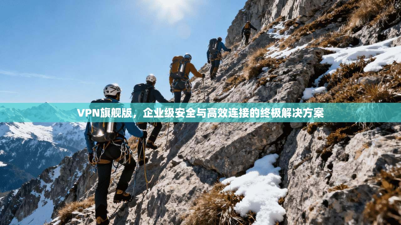 VPN旗舰版,企业级安全与高效连接的终极解决方案