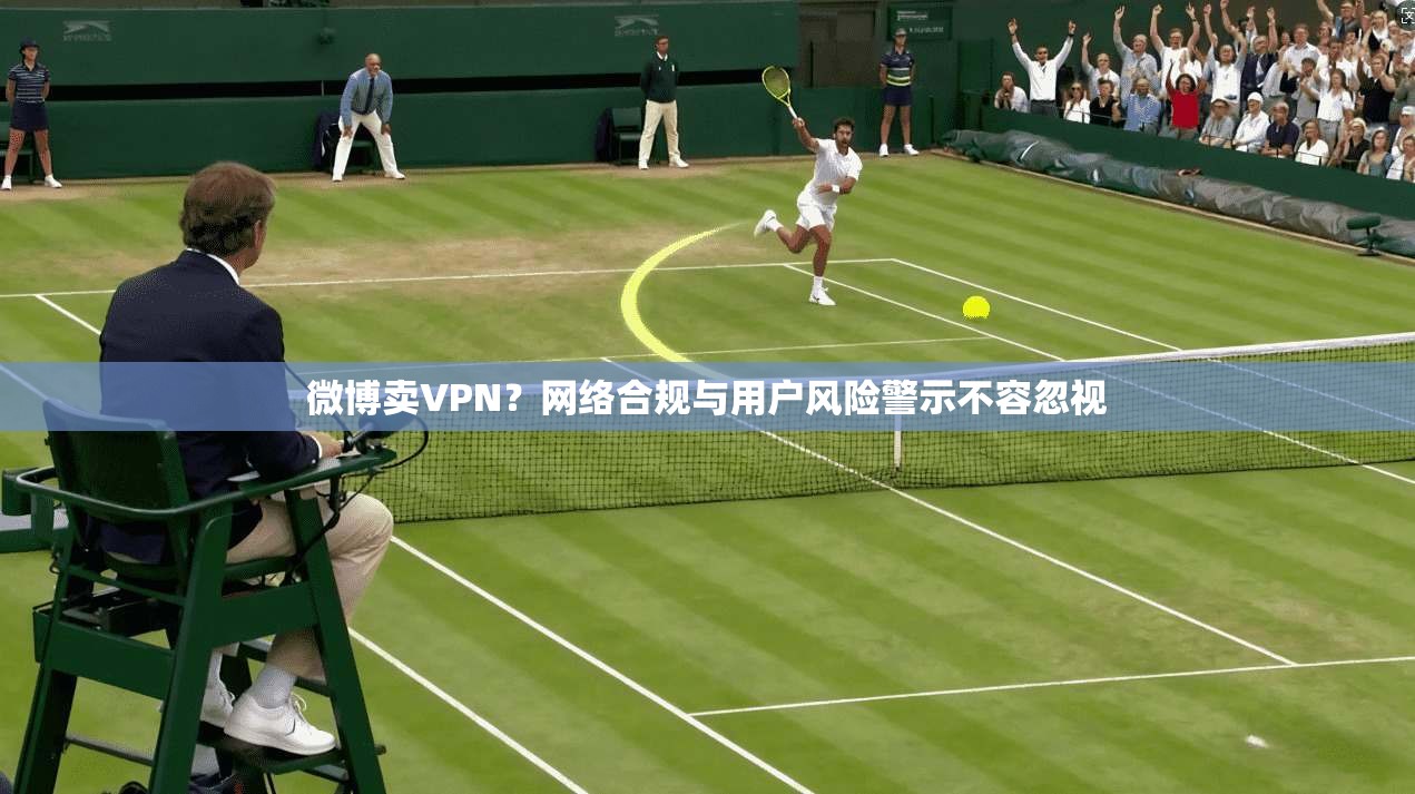 微博卖VPN？网络合规与用户风险警示不容忽视