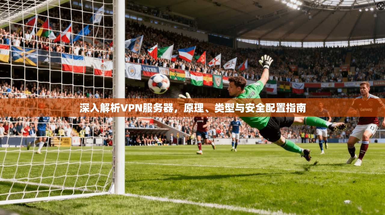 深入解析VPN服务器，原理、类型与安全配置指南