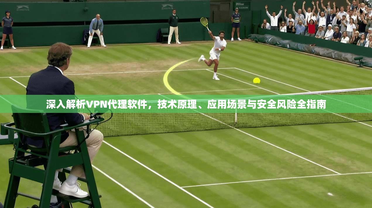 深入解析VPN代理软件,技术原理、应用场景与安全风险全指南