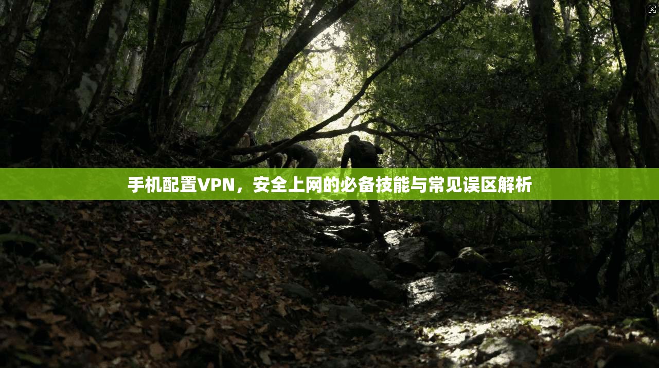 手机配置VPN,安全上网的必备技能与常见误区解析
