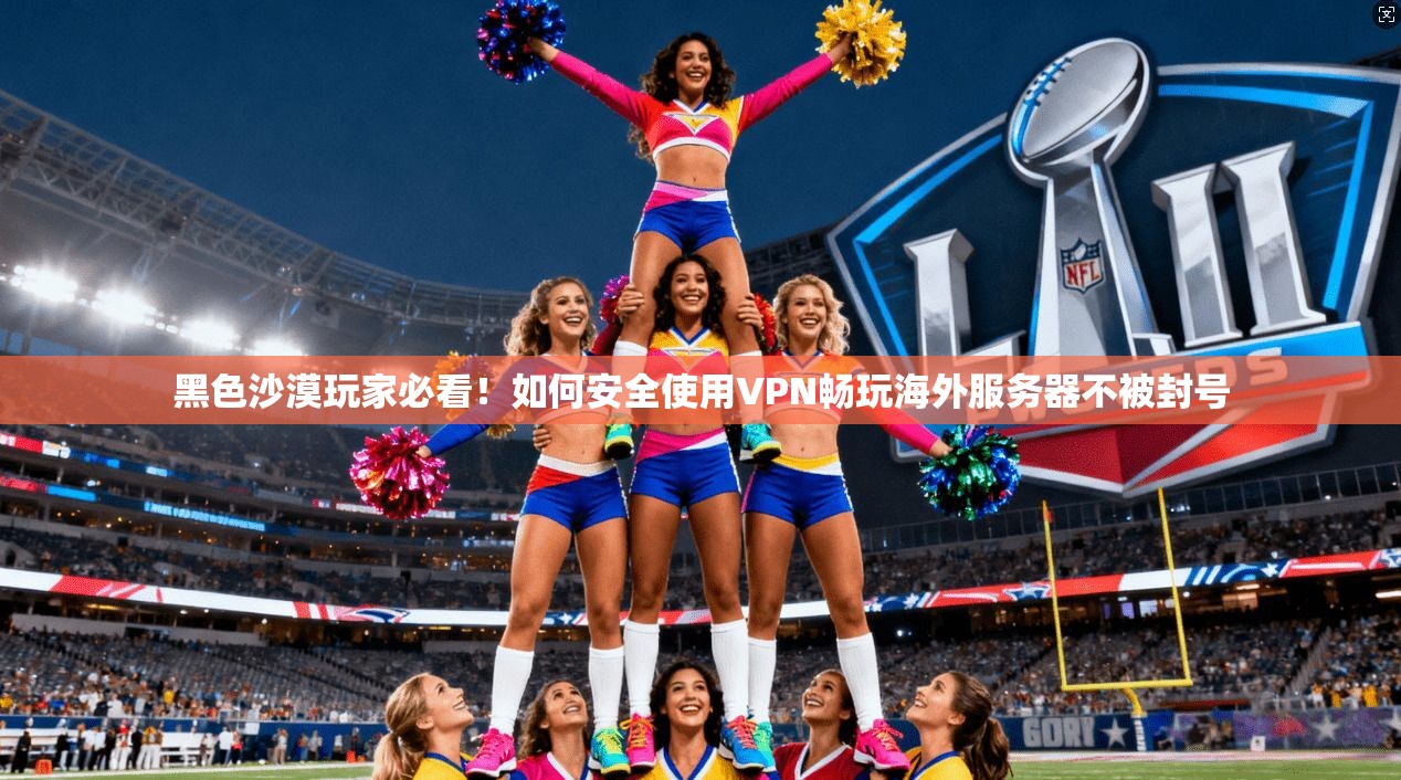 黑色沙漠玩家必看！如何安全使用VPN畅玩海外服务器不被封号