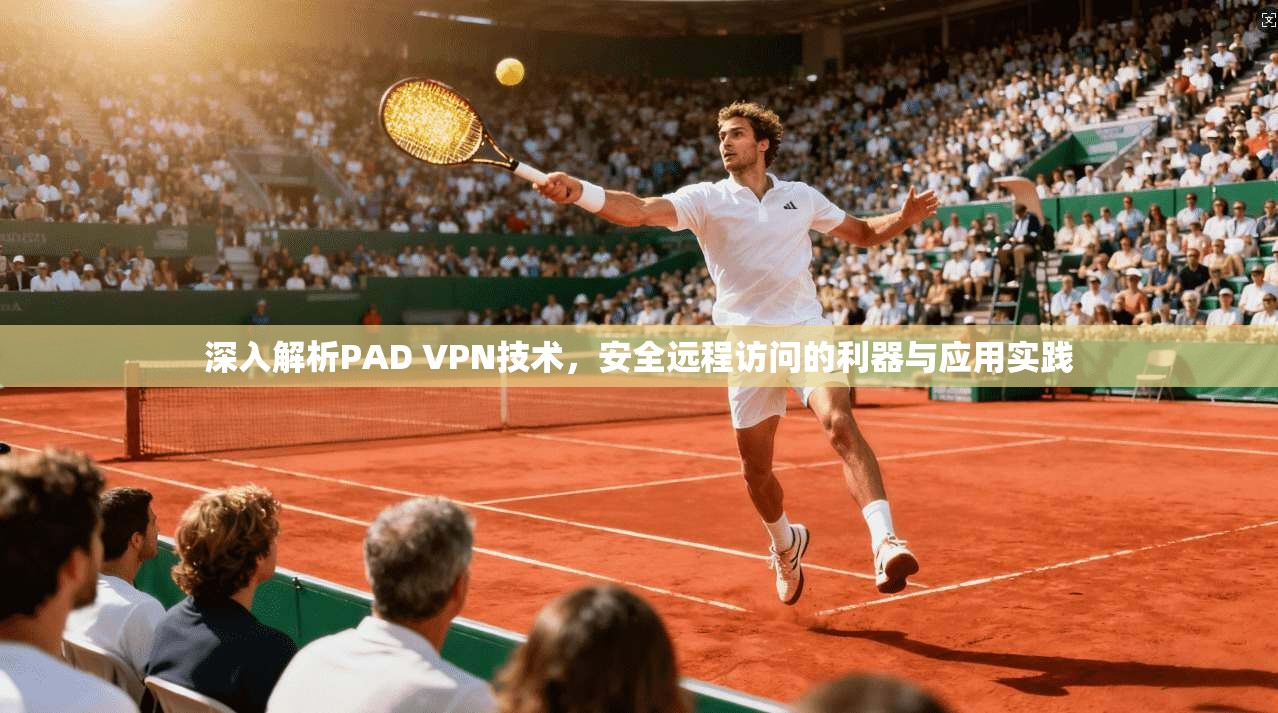深入解析PAD VPN技术,安全远程访问的利器与应用实践