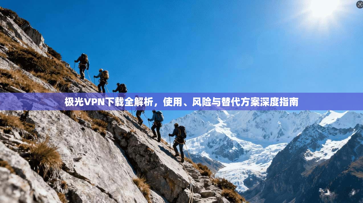 极光VPN下载全解析，使用、风险与替代方案深度指南