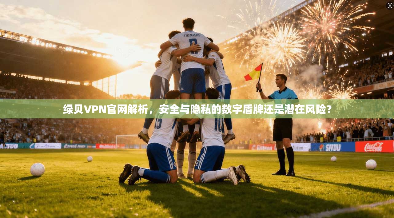 绿贝VPN官网解析,安全与隐私的数字盾牌还是潜在风险?