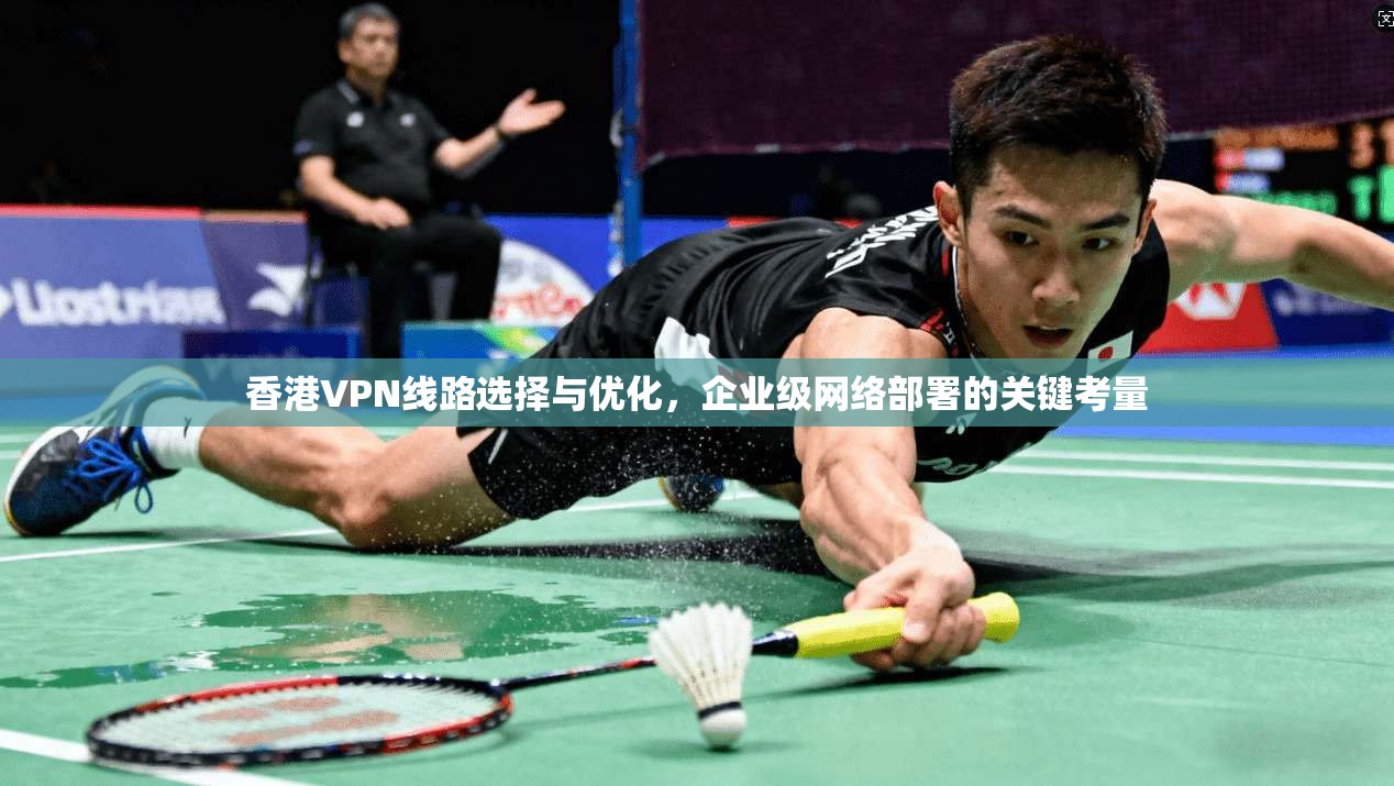 香港VPN线路选择与优化,企业级网络部署的关键考量