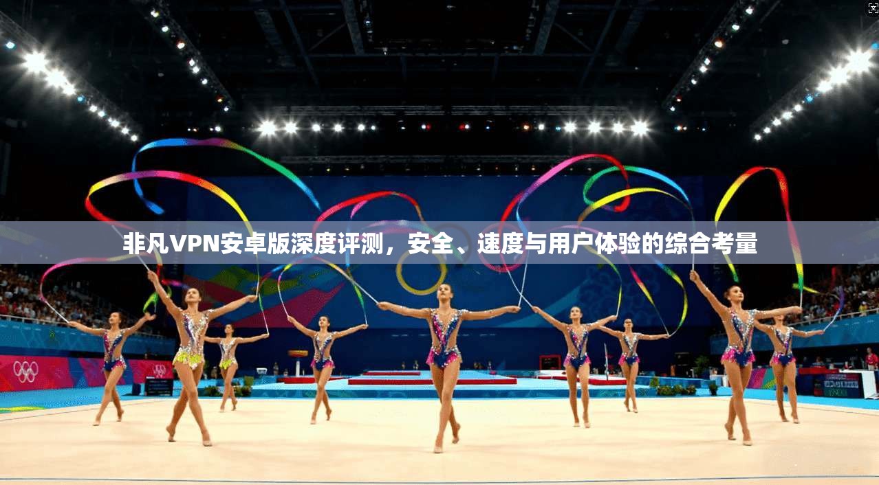 非凡VPN安卓版深度评测,安全、速度与用户体验的综合考量