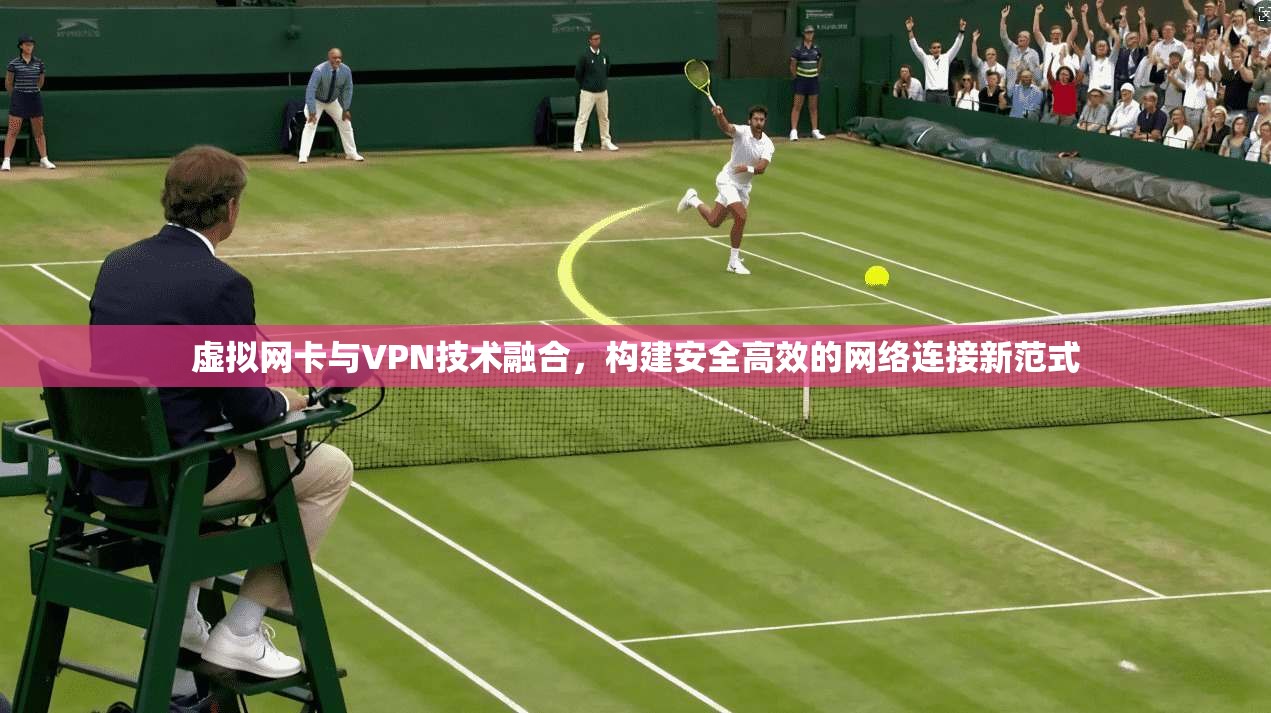 虚拟网卡与VPN技术融合，构建安全高效的网络连接新范式