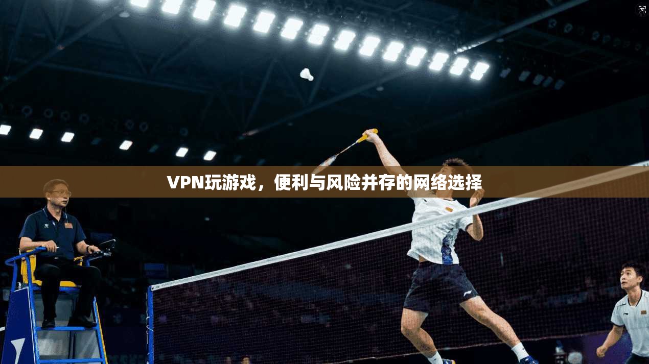 VPN玩游戏，便利与风险并存的网络选择