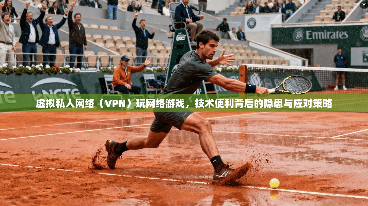 虚拟私人网络(VPN)玩网络游戏,技术便利背后的隐患与应对策略